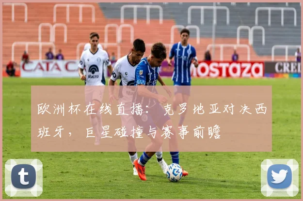 欧洲杯在线直播：克罗地亚对决西班牙，巨星碰撞与赛事前瞻