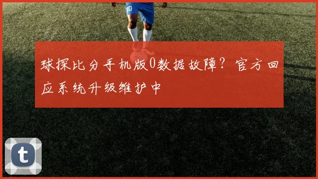 球探比分手机版0数据故障？官方回应系统升级维护中