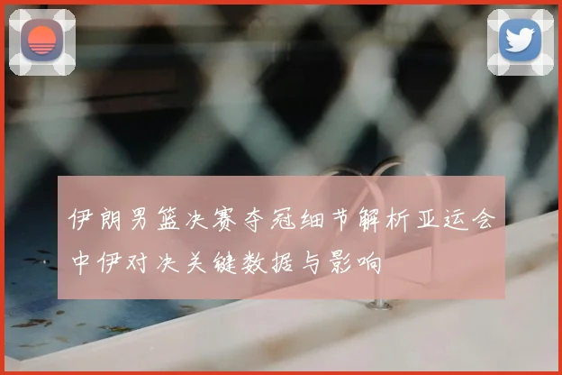 伊朗男篮决赛夺冠细节解析亚运会中伊对决关键数据与影响