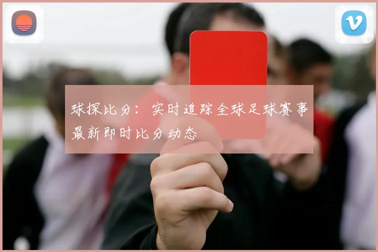 球探比分：实时追踪全球足球赛事最新即时比分动态