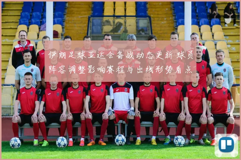 伊朗足球亚运会备战动态更新 球员阵容调整影响赛程与出线形势看点