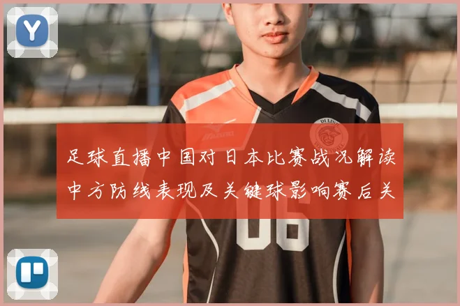 足球直播中国对日本比赛战况解读中方防线表现及关键球影响赛后关注点