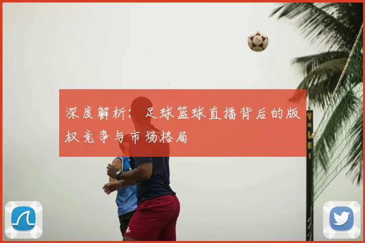 深度解析：足球篮球直播背后的版权竞争与市场格局