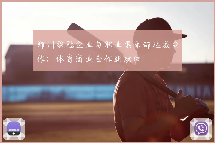 郑州欧冠企业与职业俱乐部达成合作：体育商业合作新动向