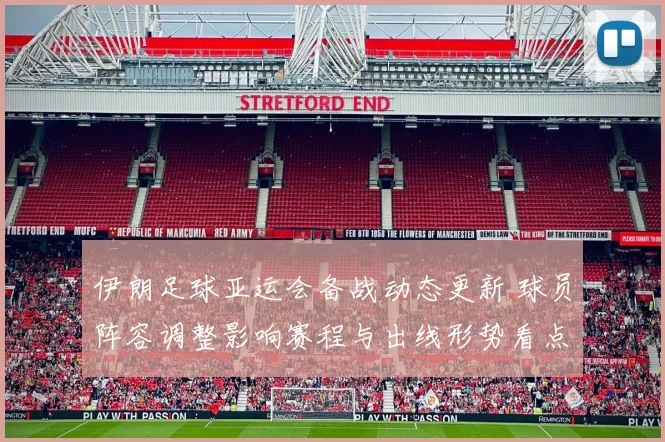 伊朗足球亚运会备战动态更新 球员阵容调整影响赛程与出线形势看点