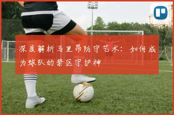 深度解析马里昂防守艺术：如何成为球队的禁区守护神