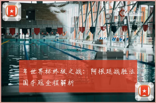 年世界杯终极之战：阿根廷战胜法国夺冠全程解析