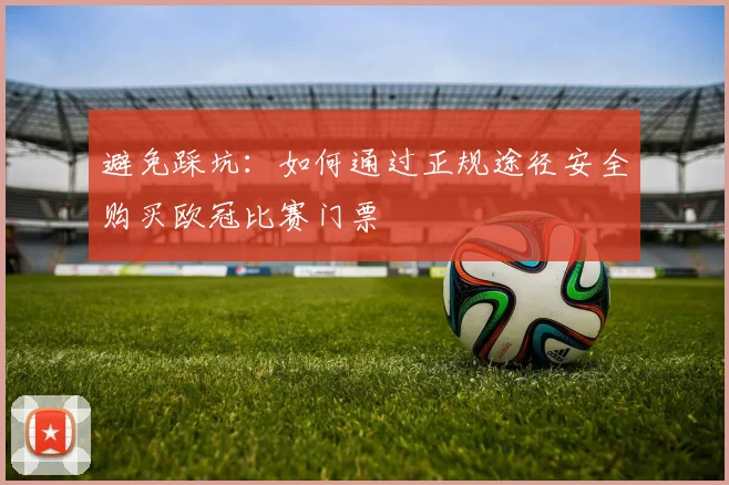避免踩坑：如何通过正规途径安全购买欧冠比赛门票
