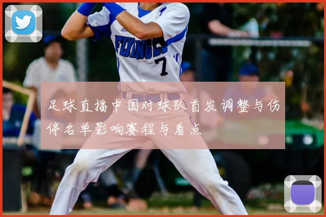 足球直播中国对球队首发调整与伤停名单影响赛程与看点