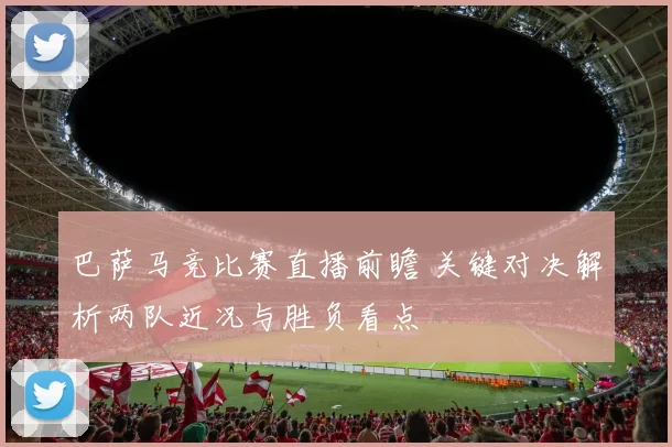 巴萨马竞比赛直播前瞻 关键对决解析两队近况与胜负看点