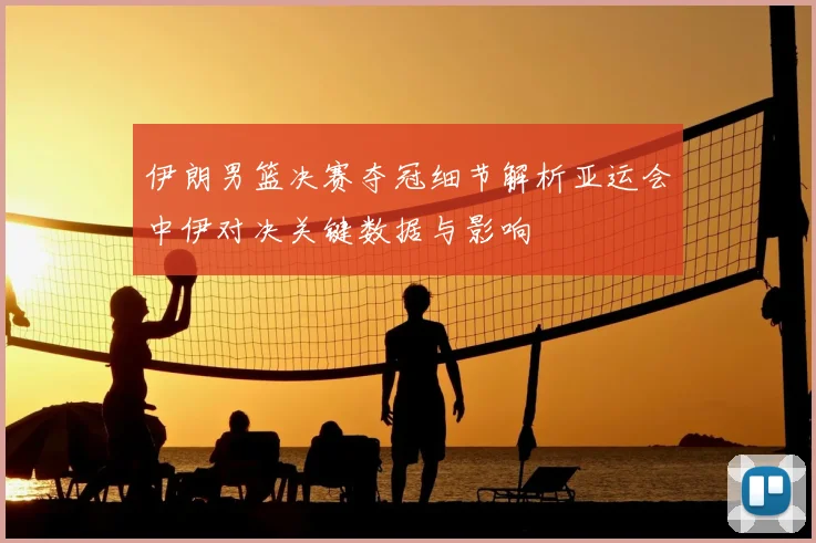 伊朗男篮决赛夺冠细节解析亚运会中伊对决关键数据与影响