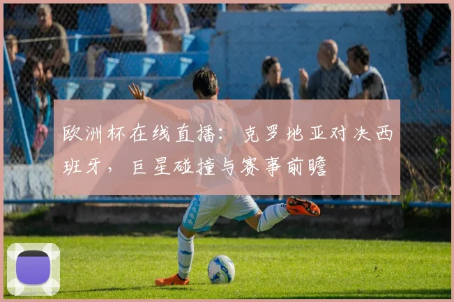 欧洲杯在线直播：克罗地亚对决西班牙，巨星碰撞与赛事前瞻